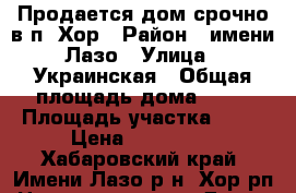 Продается дом срочно в п. Хор › Район ­ имени Лазо › Улица ­ Украинская › Общая площадь дома ­ 60 › Площадь участка ­ 15 › Цена ­ 900 000 - Хабаровский край, Имени Лазо р-н, Хор рп Недвижимость » Дома, коттеджи, дачи продажа   . Хабаровский край